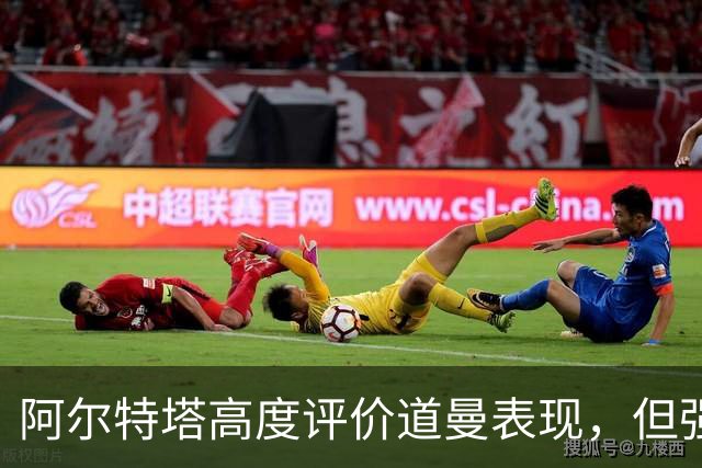 阿尔特塔高度评价道曼表现，但强调要小心对待年轻球员