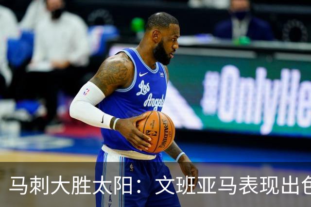 马刺大胜太阳：文班亚马表现出色 福克斯复出贡献9分