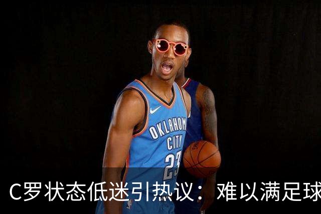C罗状态低迷引热议：难以满足球迷期待